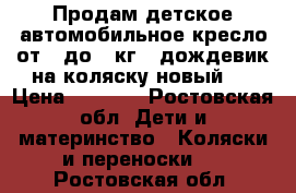 Продам детское автомобильное кресло от 0 до 13кг   дождевик на коляску(новый)  › Цена ­ 1 000 - Ростовская обл. Дети и материнство » Коляски и переноски   . Ростовская обл.